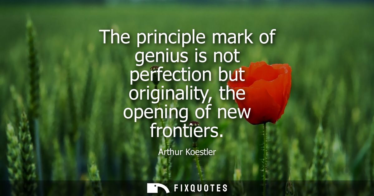 The principle mark of genius is not perfection but originality, the opening of new frontiers