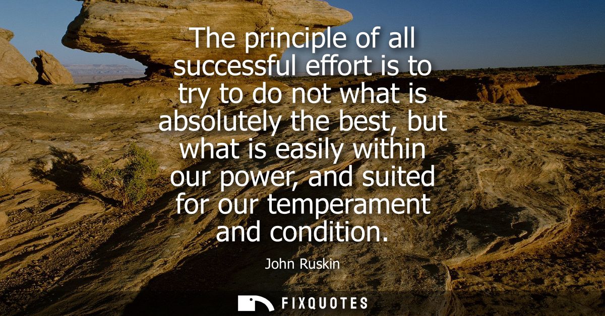 The principle of all successful effort is to try to do not what is absolutely the best, but what is easily within our po