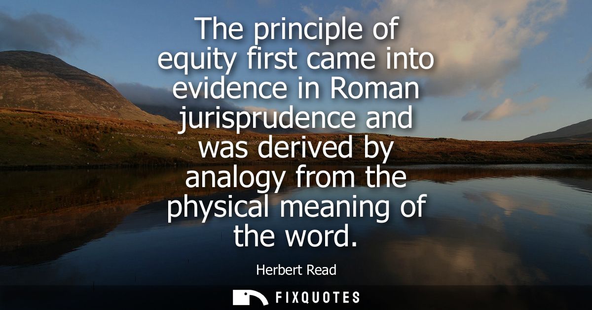 The principle of equity first came into evidence in Roman jurisprudence and was derived by analogy from the physical mea