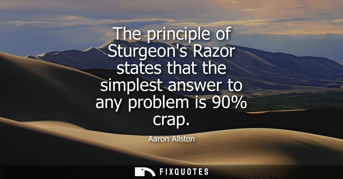The principle of Sturgeons Razor states that the simplest answer to any problem is 90% crap