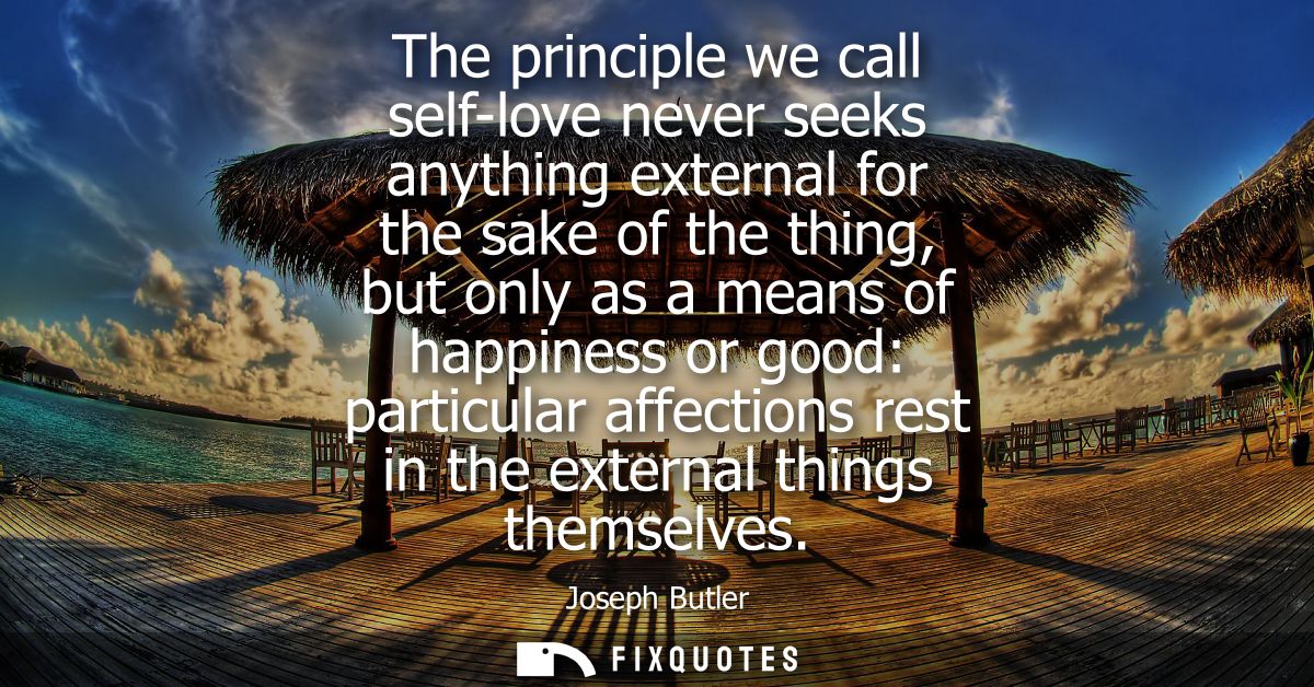The principle we call self-love never seeks anything external for the sake of the thing, but only as a means of happines
