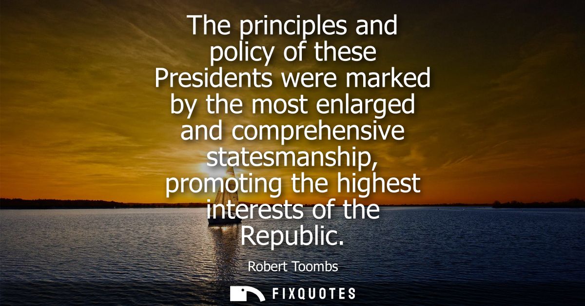 The principles and policy of these Presidents were marked by the most enlarged and comprehensive statesmanship, promotin