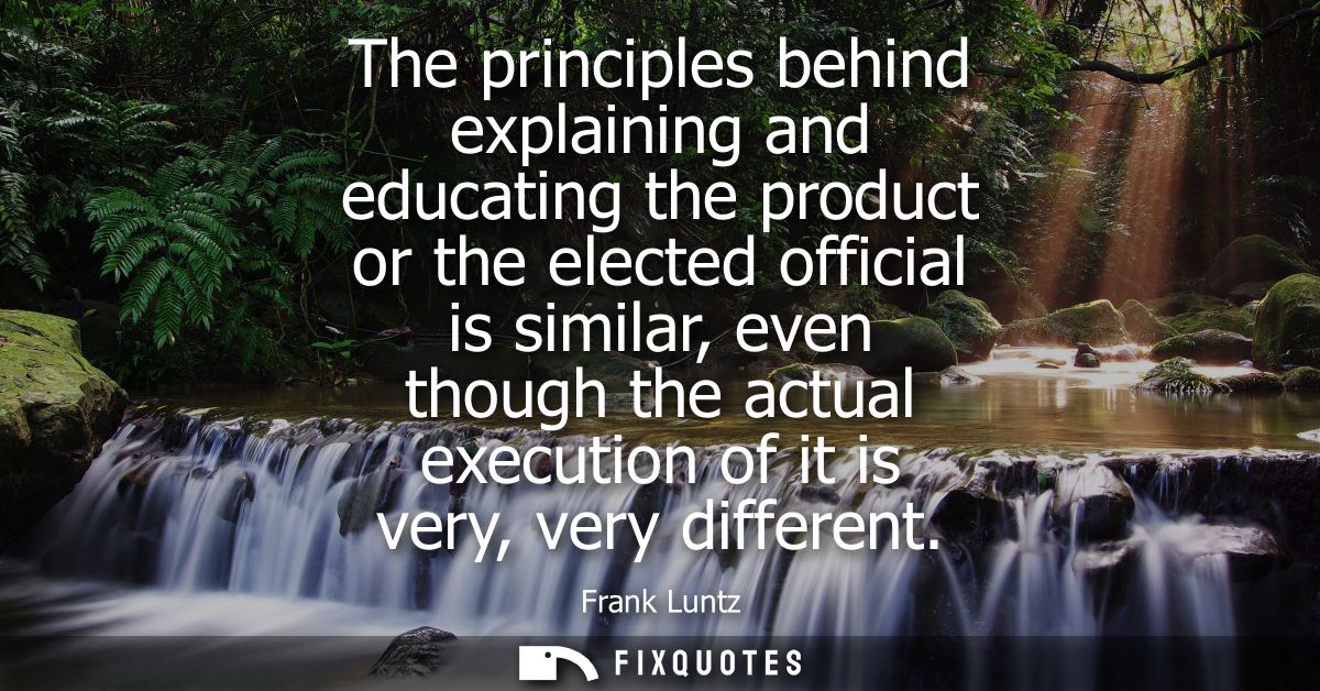 The principles behind explaining and educating the product or the elected official is similar, even though the actual ex
