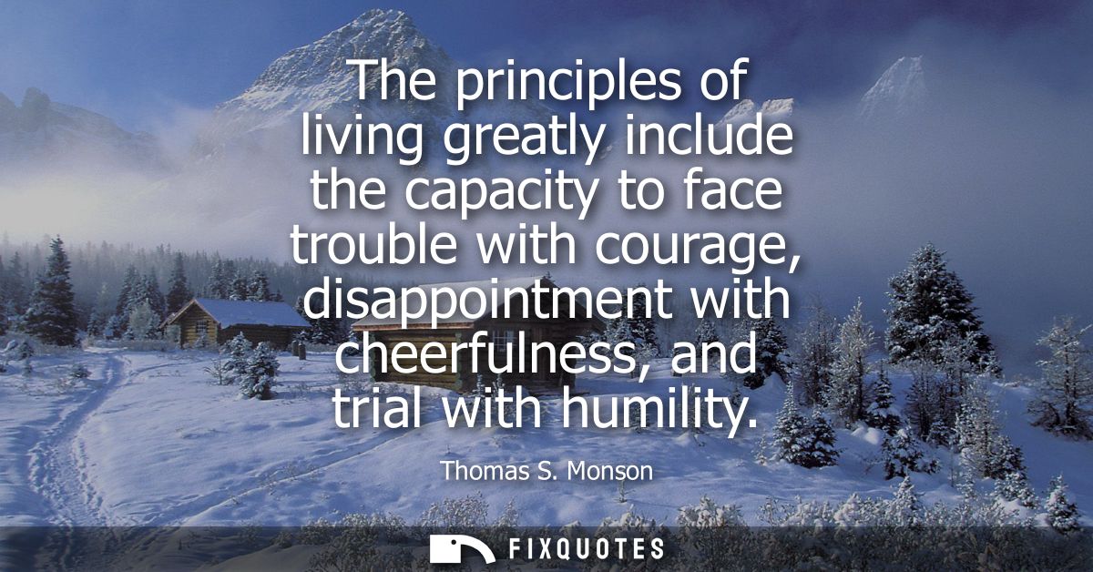 The principles of living greatly include the capacity to face trouble with courage, disappointment with cheerfulness, an