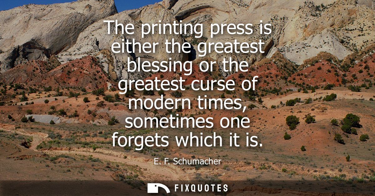 The printing press is either the greatest blessing or the greatest curse of modern times, sometimes one forgets which it