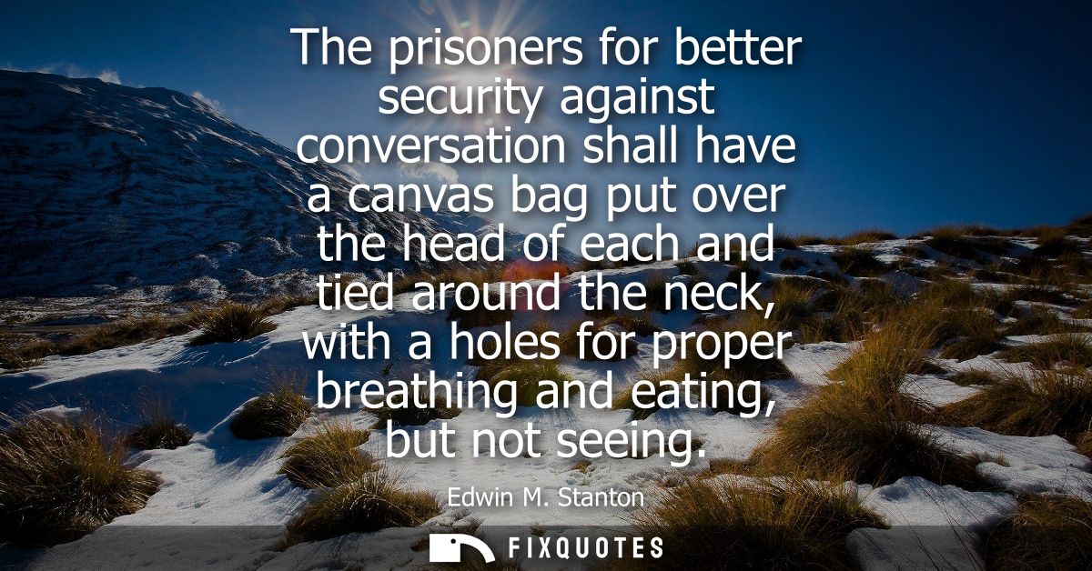 The prisoners for better security against conversation shall have a canvas bag put over the head of each and tied around