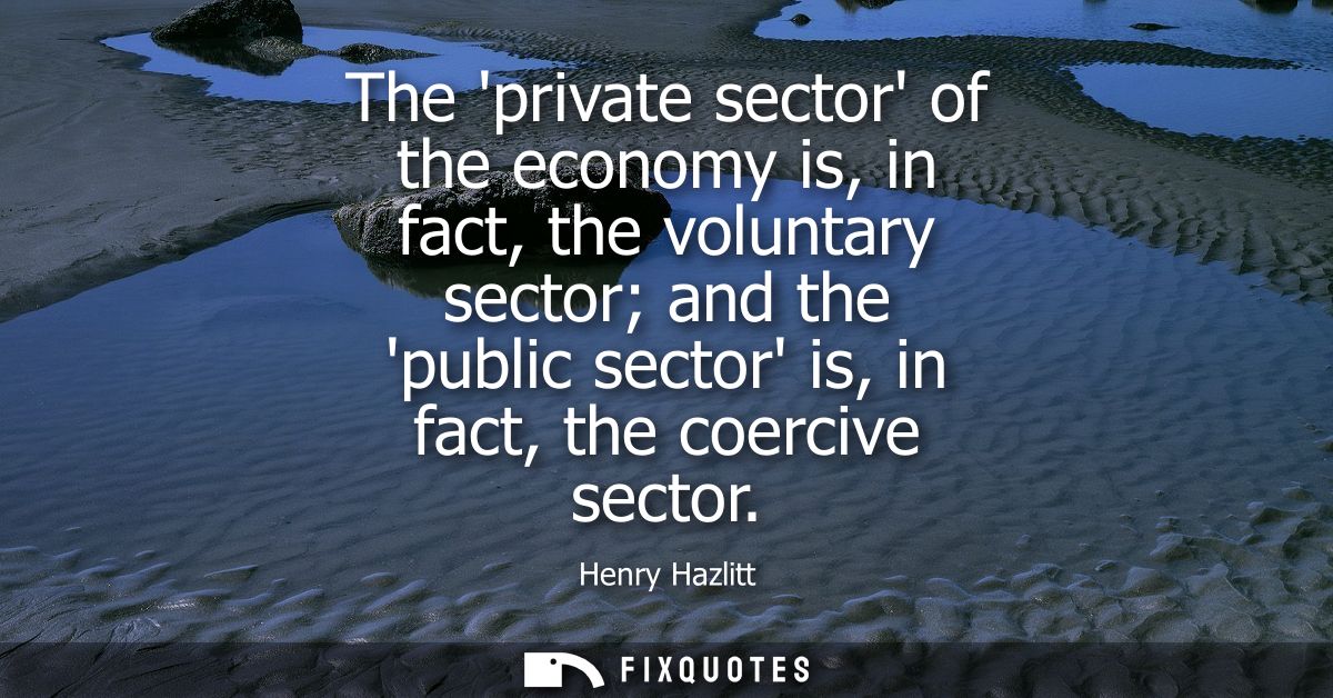The private sector of the economy is, in fact, the voluntary sector and the public sector is, in fact, the coercive sect