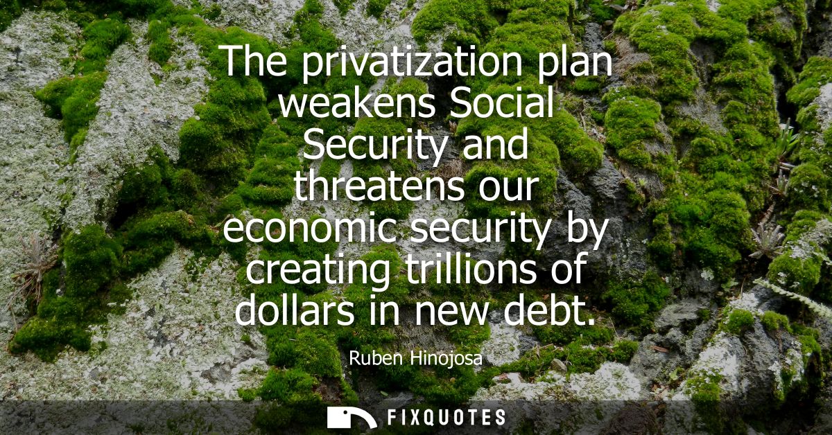 The privatization plan weakens Social Security and threatens our economic security by creating trillions of dollars in n