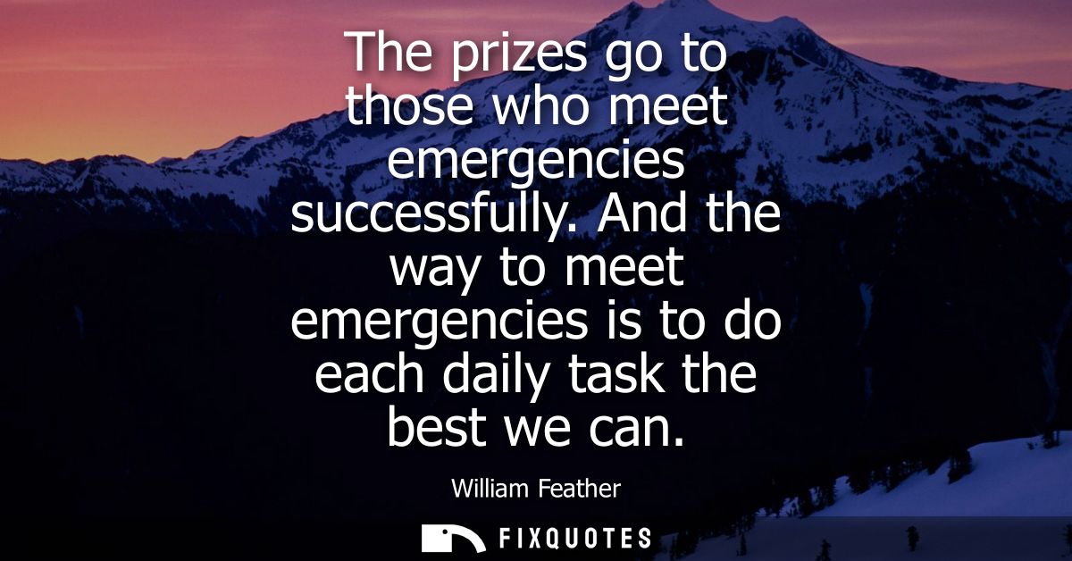 The prizes go to those who meet emergencies successfully. And the way to meet emergencies is to do each daily task the b