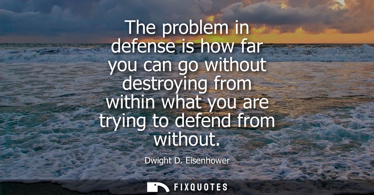 The problem in defense is how far you can go without destroying from within what you are trying to defend from without