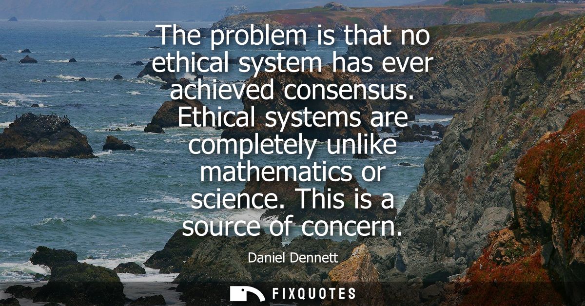 The problem is that no ethical system has ever achieved consensus. Ethical systems are completely unlike mathematics or 