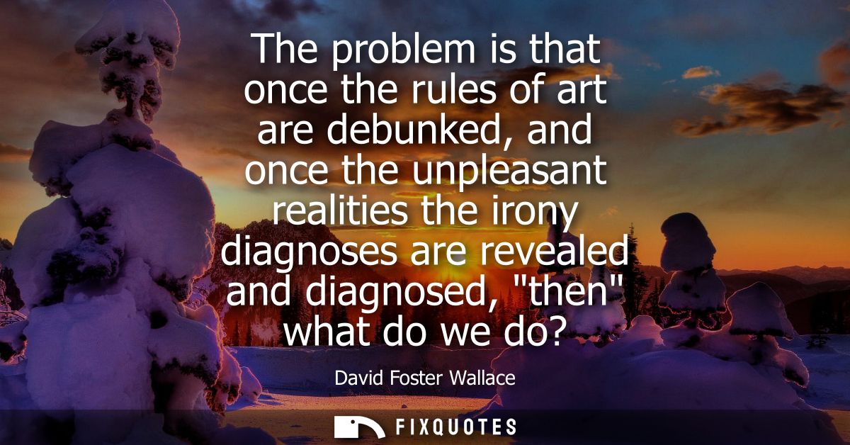 The problem is that once the rules of art are debunked, and once the unpleasant realities the irony diagnoses are reveal