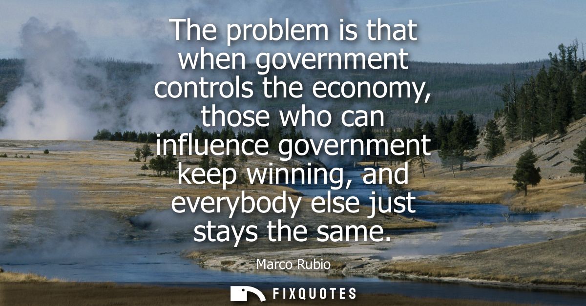 The problem is that when government controls the economy, those who can influence government keep winning, and everybody