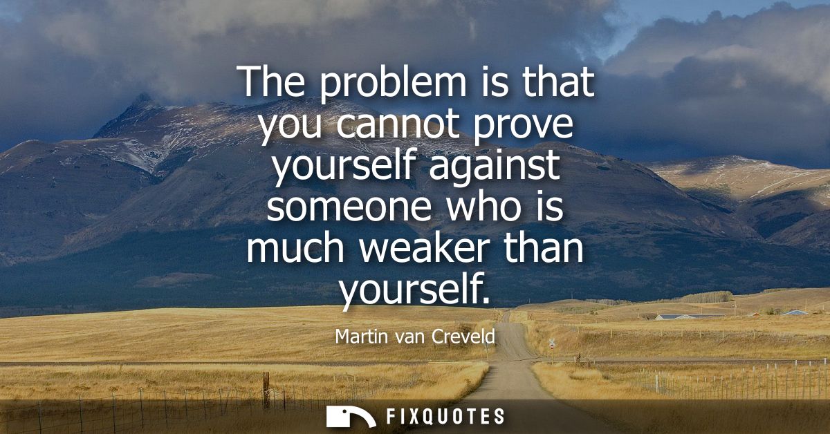 The problem is that you cannot prove yourself against someone who is much weaker than yourself