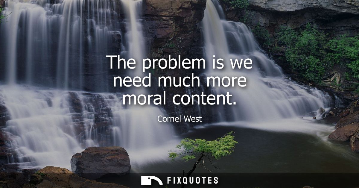 The problem is we need much more moral content