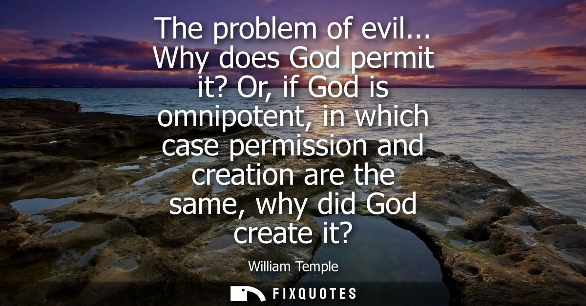 The problem of evil... Why does God permit it? Or, if God is omnipotent, in which case permission and creation are the s