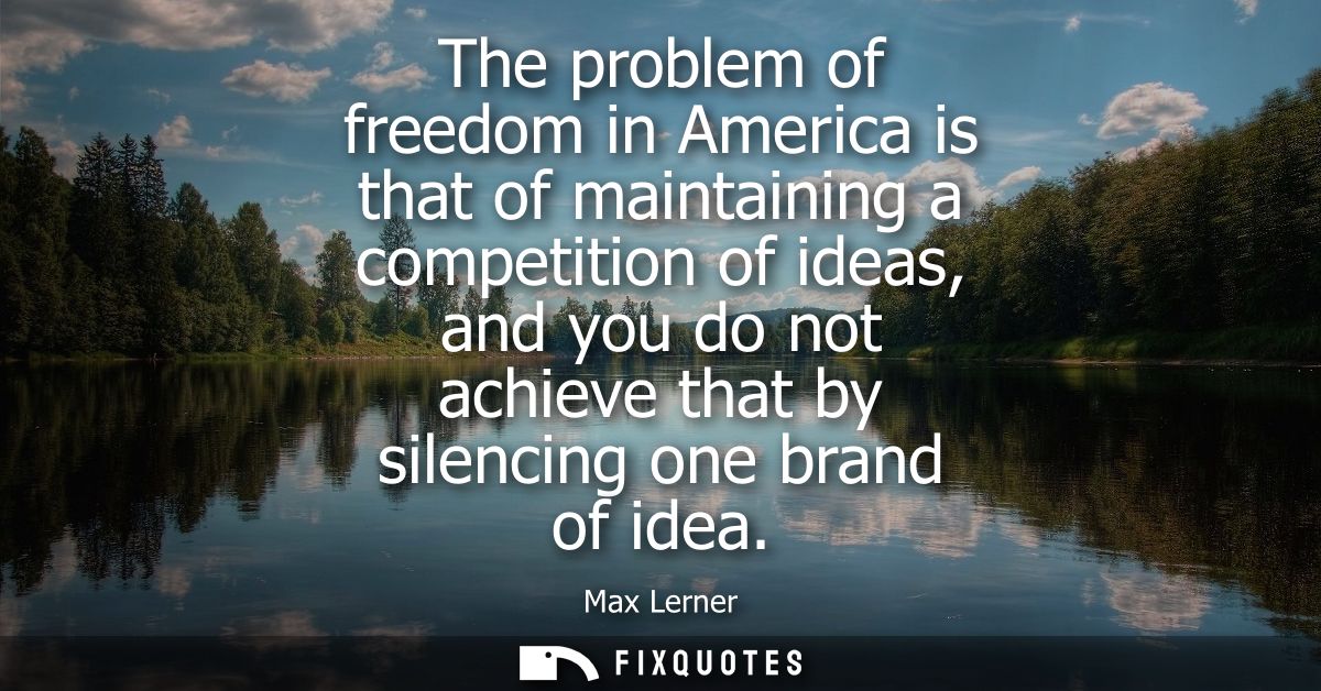 The problem of freedom in America is that of maintaining a competition of ideas, and you do not achieve that by silencin