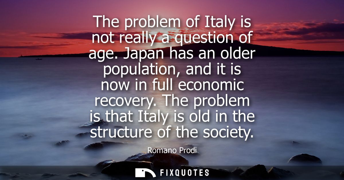 The problem of Italy is not really a question of age. Japan has an older population, and it is now in full economic reco