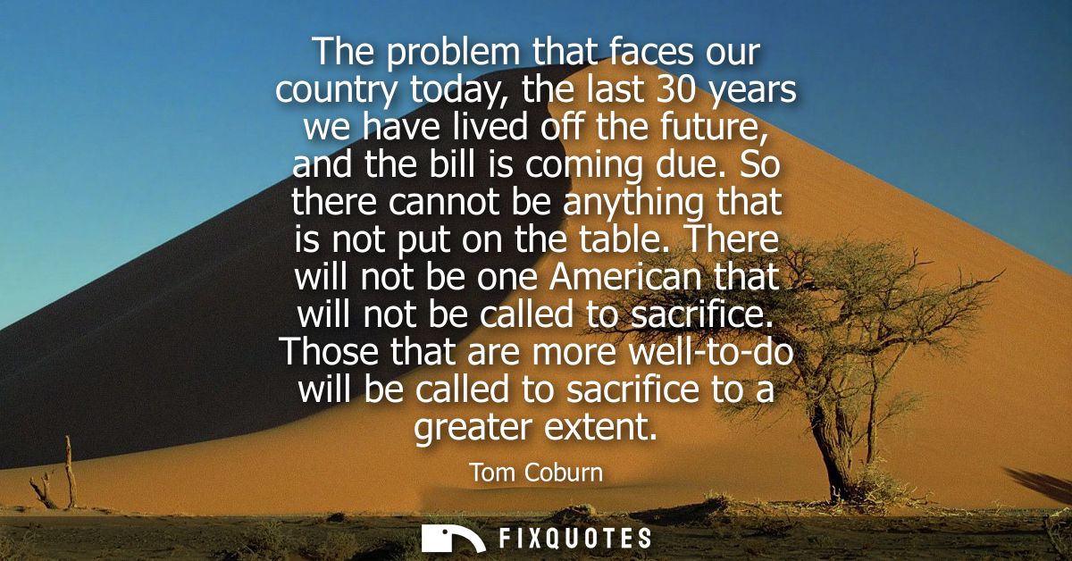 The problem that faces our country today, the last 30 years we have lived off the future, and the bill is coming due.