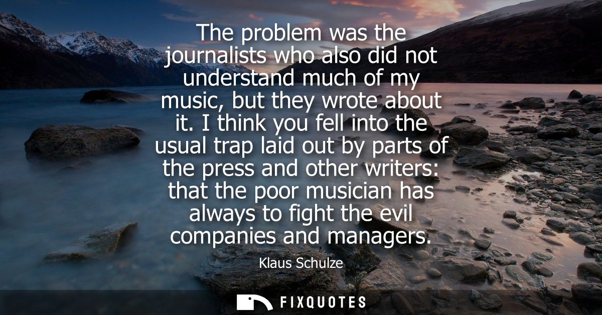 The problem was the journalists who also did not understand much of my music, but they wrote about it.