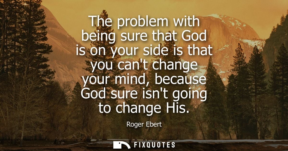 The problem with being sure that God is on your side is that you cant change your mind, because God sure isnt going to c