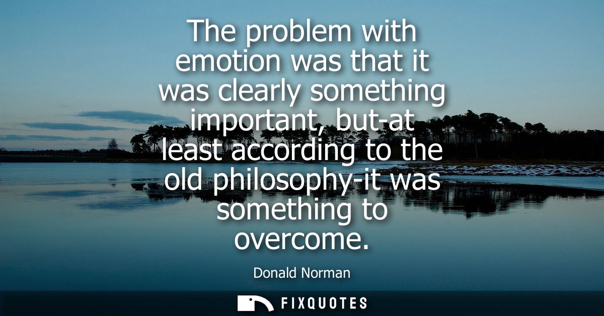 The problem with emotion was that it was clearly something important, but-at least according to the old philosophy-it wa