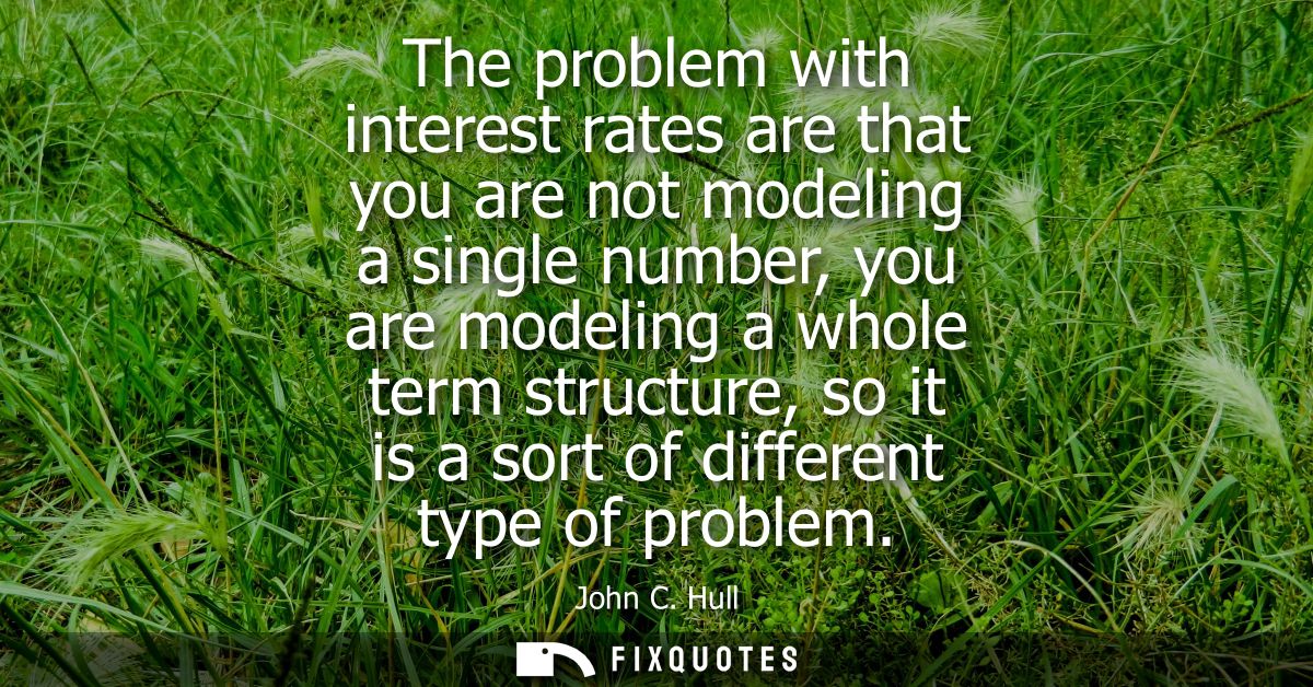 The problem with interest rates are that you are not modeling a single number, you are modeling a whole term structure, 