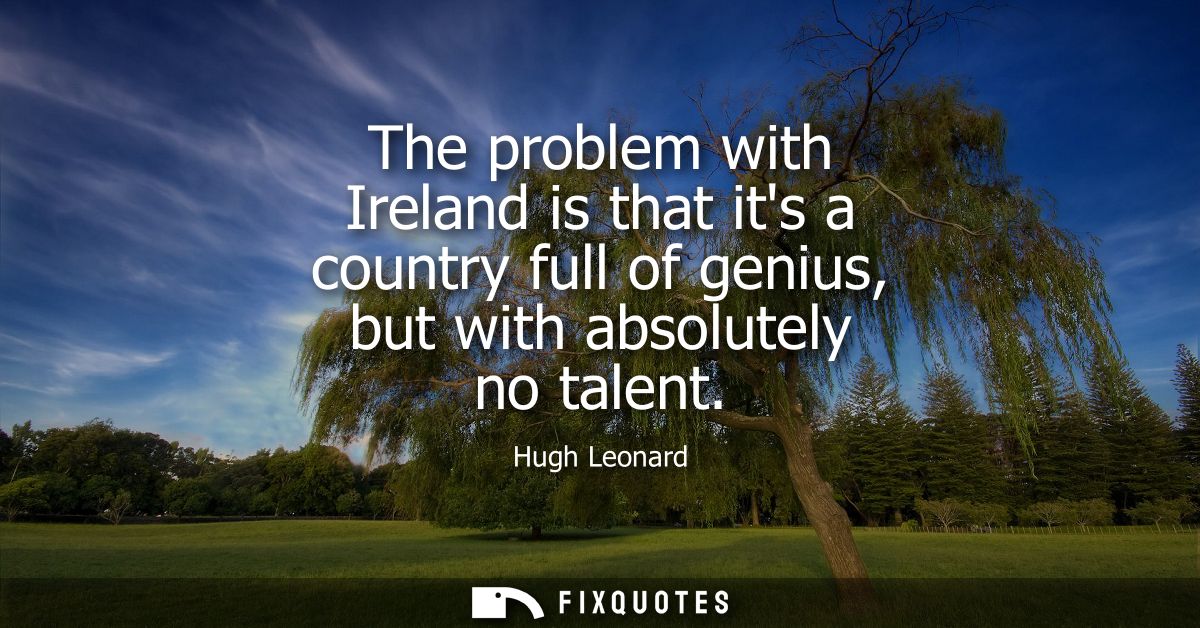 The problem with Ireland is that its a country full of genius, but with absolutely no talent