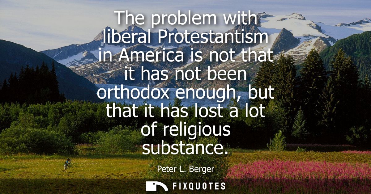 The problem with liberal Protestantism in America is not that it has not been orthodox enough, but that it has lost a lo