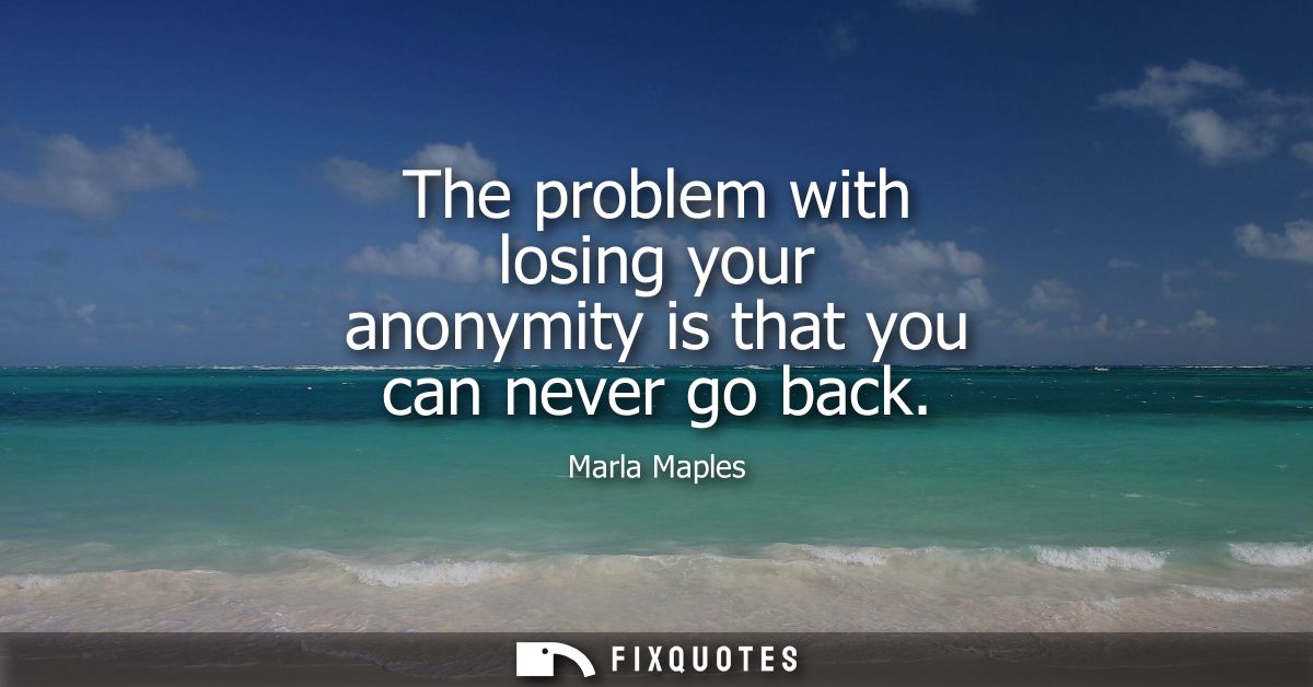 The problem with losing your anonymity is that you can never go back