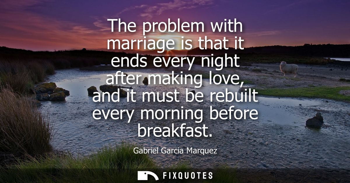 The problem with marriage is that it ends every night after making love, and it must be rebuilt every morning before bre