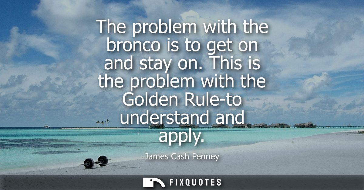The problem with the bronco is to get on and stay on. This is the problem with the Golden Rule-to understand and apply