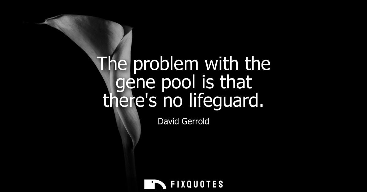 The problem with the gene pool is that theres no lifeguard - David Gerrold