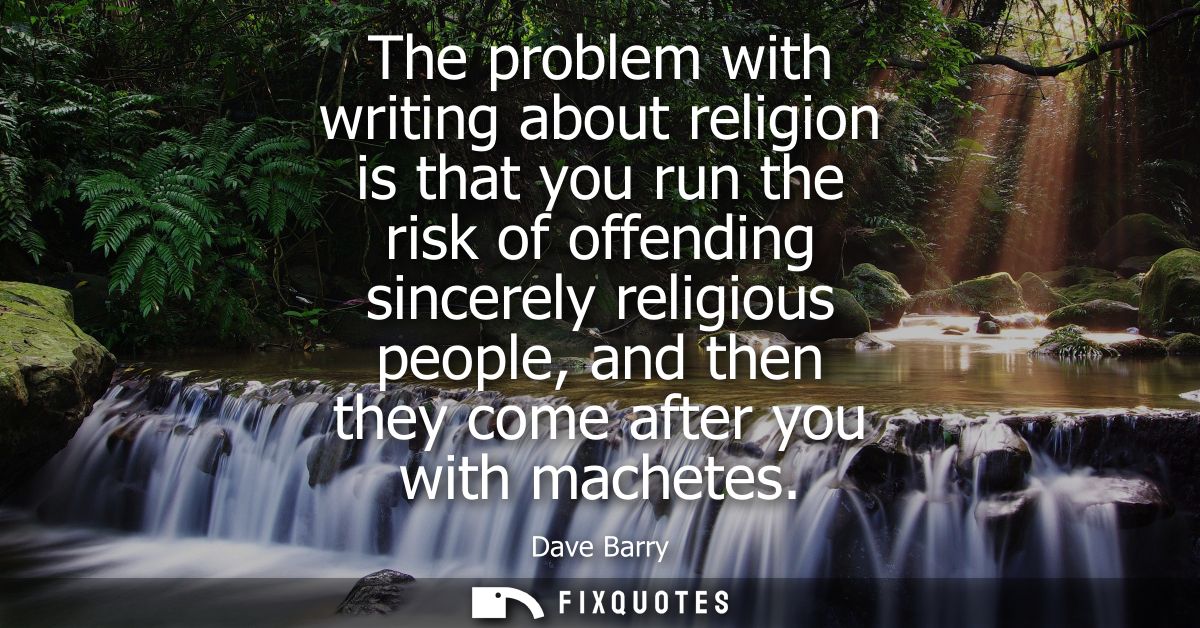 The problem with writing about religion is that you run the risk of offending sincerely religious people, and then they 