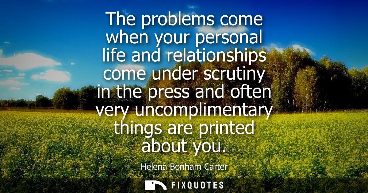 The problems come when your personal life and relationships come under scrutiny in the press and often very uncompliment