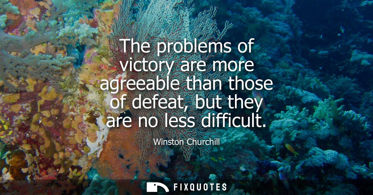 The problems of victory are more agreeable than those of defeat, but they are no less difficult