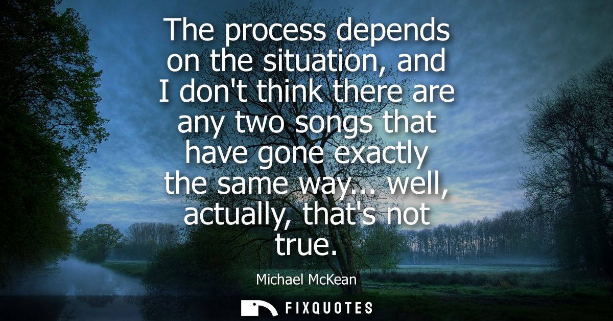 The process depends on the situation, and I dont think there are any two songs that have gone exactly the same way... we