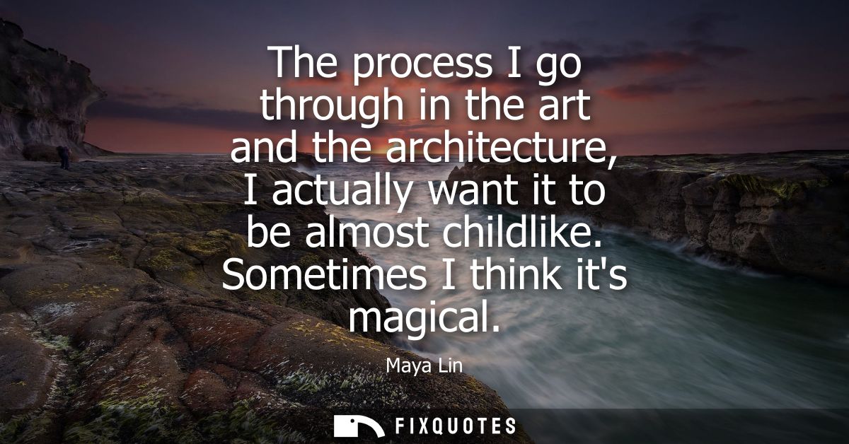 The process I go through in the art and the architecture, I actually want it to be almost childlike. Sometimes I think i