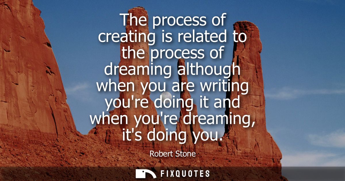 The process of creating is related to the process of dreaming although when you are writing youre doing it and when your