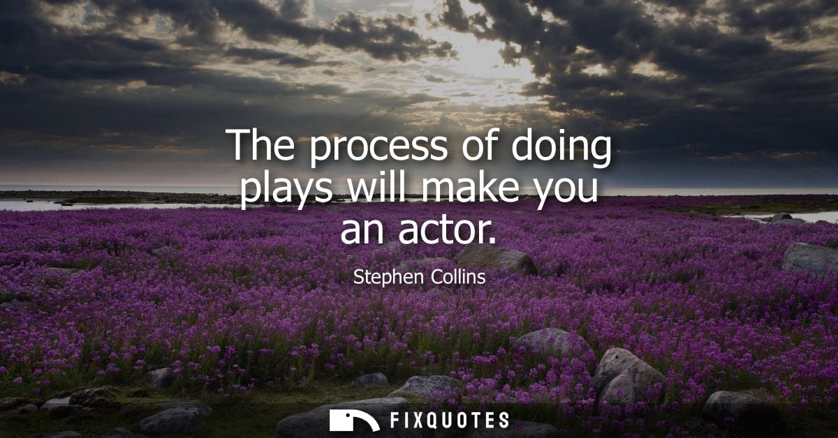 The process of doing plays will make you an actor
