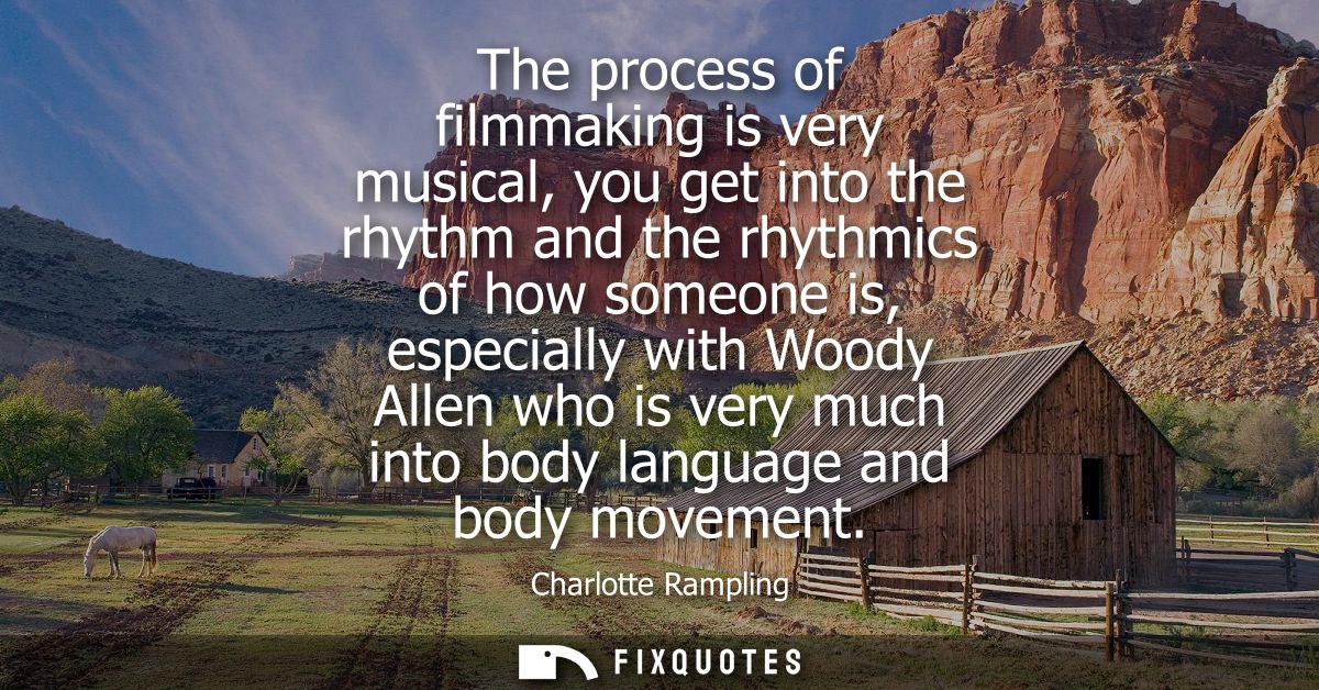 The process of filmmaking is very musical, you get into the rhythm and the rhythmics of how someone is, especially with 
