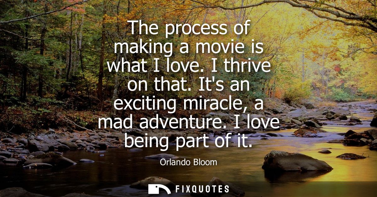 The process of making a movie is what I love. I thrive on that. Its an exciting miracle, a mad adventure. I love being p