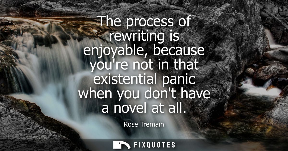 The process of rewriting is enjoyable, because youre not in that existential panic when you dont have a novel at all