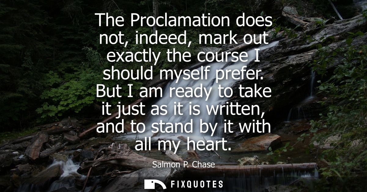 The Proclamation does not, indeed, mark out exactly the course I should myself prefer. But I am ready to take it just as