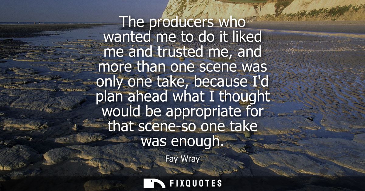 The producers who wanted me to do it liked me and trusted me, and more than one scene was only one take, because Id plan