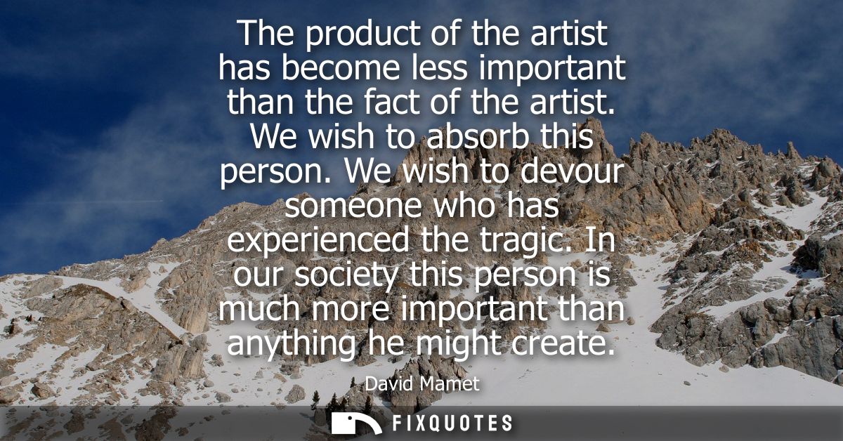 The product of the artist has become less important than the fact of the artist. We wish to absorb this person.