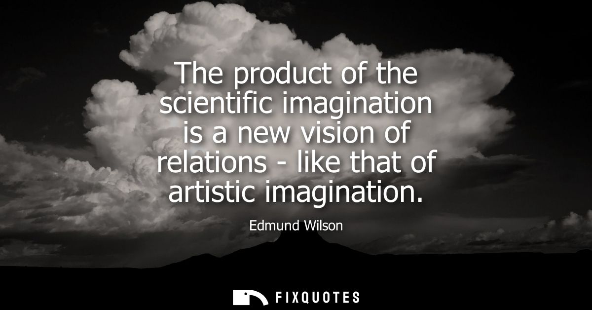 The product of the scientific imagination is a new vision of relations - like that of artistic imagination