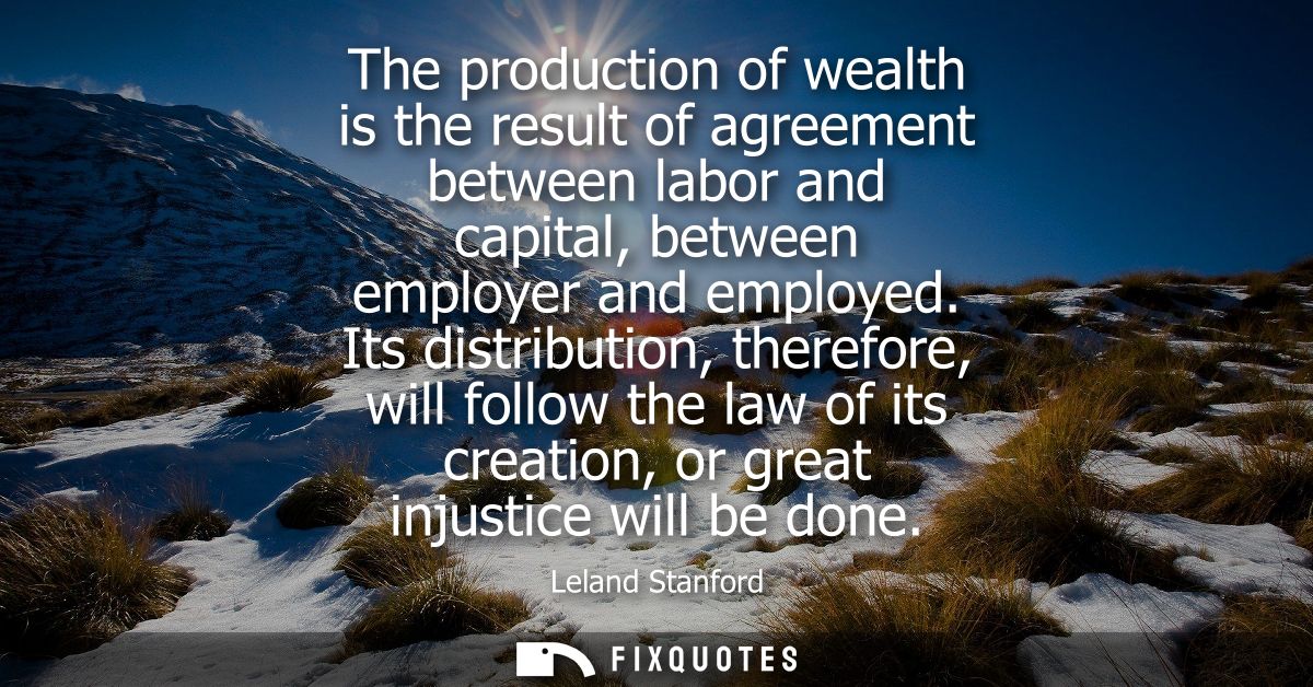The production of wealth is the result of agreement between labor and capital, between employer and employed.