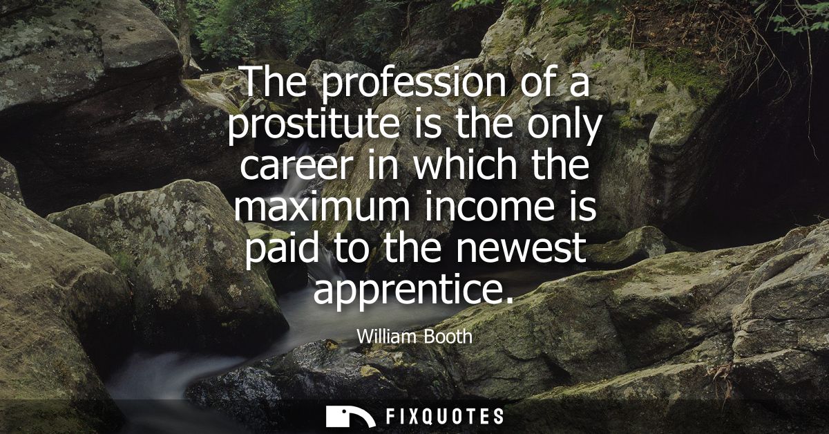The profession of a prostitute is the only career in which the maximum income is paid to the newest apprentice
