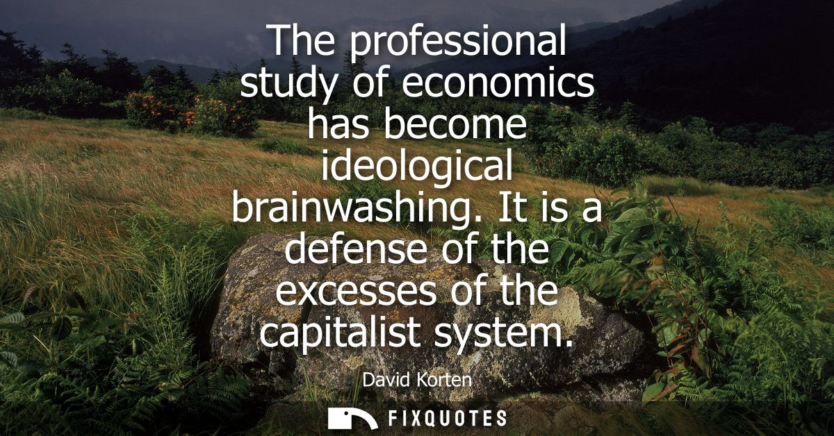 The professional study of economics has become ideological brainwashing. It is a defense of the excesses of the capitali